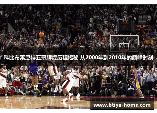 科比布莱恩特五冠辉煌历程揭秘 从2000年到2010年的巅峰时刻